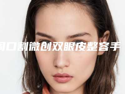 周口割微创双眼皮整容手术大概需要多少钱