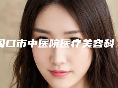 周口市中医院医疗美容科整形价格(价目)表人气上线-做面部吸脂手术案例