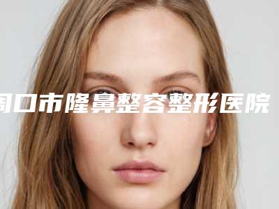 周口市隆鼻整容整形医院(周口缔莱美整形美容门诊部口碑_价格超赞)