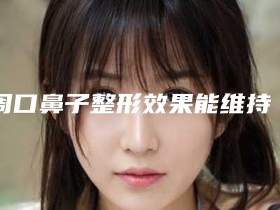 周口鼻子整形效果能维持多久「周口鼻子能达到什么效果」