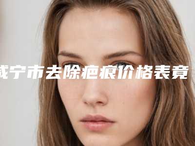 咸宁市去除疤痕价格表竟火热曝光-咸宁市去除疤痕要多少费用