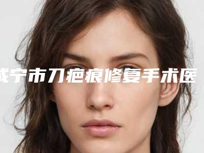 咸宁市刀疤痕修复手术医院排名榜口碑也不错(咸宁奥莱医疗美容门诊部稳居前三甲)