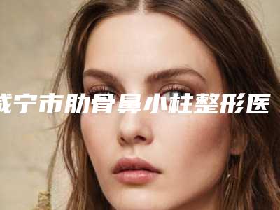 咸宁市肋骨鼻小柱整形医院(咸宁邹红医疗美容诊所均是高人气网红医生)