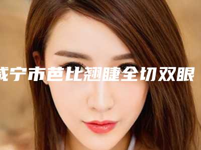 咸宁市芭比翘睫全切双眼皮价格(价目)表详细火热出炉(芭比翘睫全切双眼皮均价为:8618元)