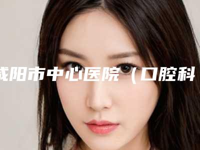 咸阳市中心医院(口腔科)口腔美容价格表发布-进口单晶托槽12583-45087元