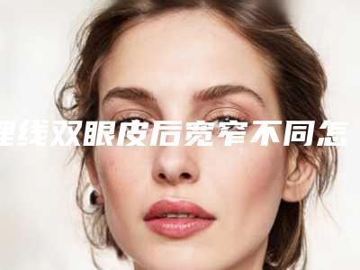 埋线双眼皮后宽窄不同怎么办双眼皮埋线后宽窄不一