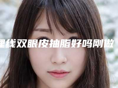 埋线双眼皮抽脂好吗刚做了抽脂埋线双眼皮怎么尽快好