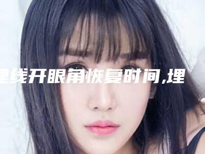 埋线开眼角恢复时间,埋线开眼角一个月恢复图片