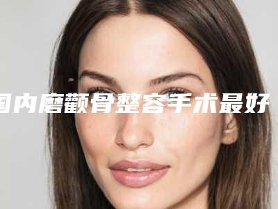 国内磨颧骨整容手术最好的整形医院:磨颧骨整容手术医院top50强都有哪个