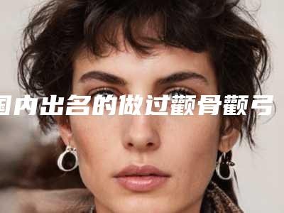 国内出名的做过颧骨颧弓手术医生:做过颧骨颧弓手术医生50强惊喜亮相