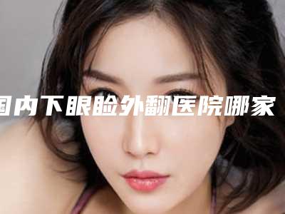 国内下眼睑外翻医院哪家强:下眼睑外翻医院前50名供参考