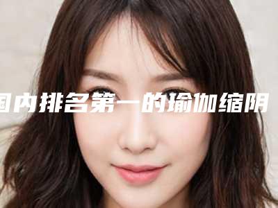 国内排名第一的瑜伽缩阴医院:瑜伽缩阴医院前50名详情