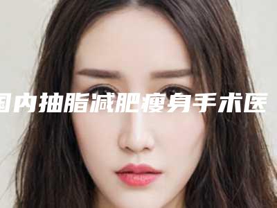 国内抽脂减肥瘦身手术医院推荐:抽脂减肥瘦身手术医院前50名精品机构汇总