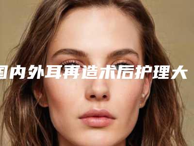 国内外耳再造术后护理大全