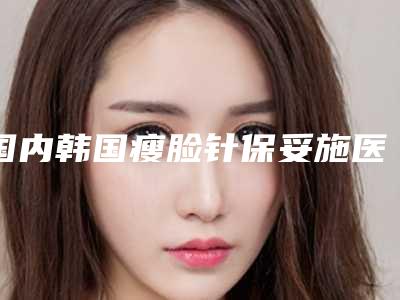 国内韩国瘦脸针保妥施医院排名：韩国瘦脸针保妥施医院前50位机构名单公布