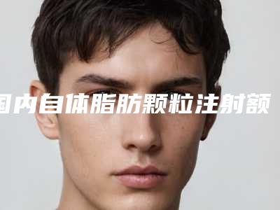 国内自体脂肪颗粒注射额部填充术医院排名:自体脂肪颗粒注射额部填充术医院top50强靠谱名单一览