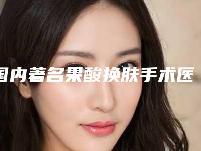 国内著名果酸换肤手术医院：果酸换肤手术医院前50强发布