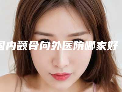 国内颧骨向外医院哪家好:颧骨向外医院前50位正规之选