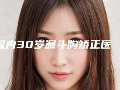 国内30岁漏斗胸矫正医院排行榜:30岁漏斗胸矫正医院前50焕新发布