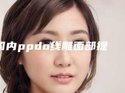 国内ppdo线雕面部提升术整形好医生:ppdo线雕面部提升术医生前50位哪家规模比较大