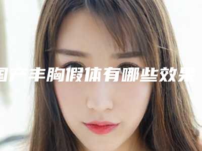 国产丰胸假体有哪些效果呢?(国产丰胸假体有什么品牌)