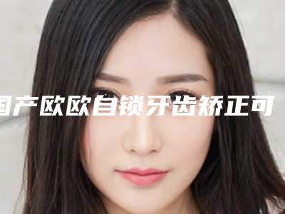 国产欧欧自锁牙齿矫正可以持续多久