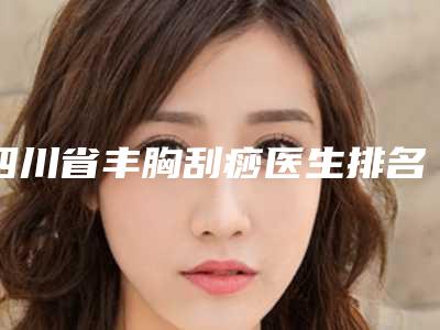 四川省丰胸刮痧医生排名榜人气医生PK-四川省陈亚丽整形医生