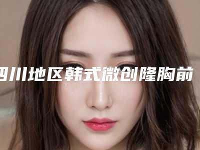 四川地区韩式微创隆胸前五医院榜单公示,全部正规信赖之选(2025版)