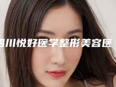 四川悦好医学整形美容医院溶脂光纤吸脂怎么收费