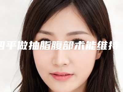 四平做抽脂腹部术能维持多长的时间