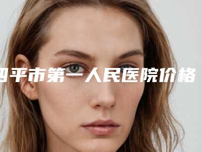 四平市第一人民医院价格表火热出炉一览-擅长项目美国曼托假体隆胸等