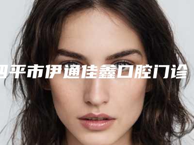 四平市伊通佳鑫口腔门诊部怎么样-价格表一览全新版本