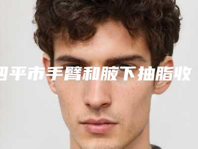 四平市手臂和腋下抽脂收费标准含手术-四平市手臂和腋下抽脂价格行情