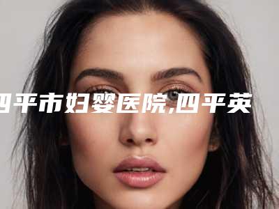 四平市妇婴医院,四平英俊医疗美容诊所专家-技术pk