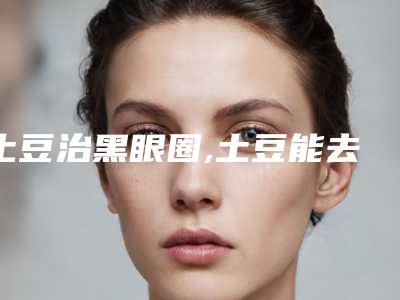 土豆治黑眼圈,土豆能去黑眼圈吗
