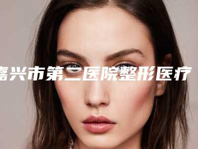 嘉兴市第二医院整形医疗美容科胡佳圆整形医生费用表明细新一览
