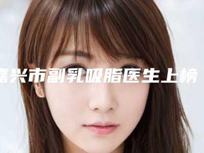 嘉兴市副乳吸脂医生上榜清单top10大咖盘点-郭波医生爱美人士倾力推荐