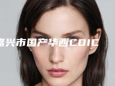 嘉兴市国产华西CDIC种植牙体医院排行榜前十口腔机构名单公布(嘉兴市国产华西CDIC种植牙体口腔医院是行业佼佼者)
