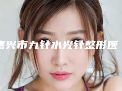 嘉兴市九针水光针整形医生哪几个技术强-郑少雄医生上前三