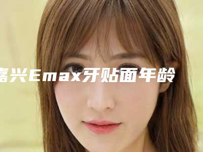 嘉兴Emax牙贴面年龄段(嘉兴Emax牙贴面后有严重后果吗)