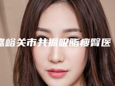 嘉峪关市共振吸脂瘦臀医生排名人气医生入选-嘉峪关市邱成玉整形医生解锁榜前三