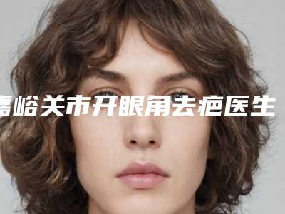 嘉峪关市开眼角去疤医生上榜清单前十佳权威名单公布-白筱庆整形医生选这几位不踩雷