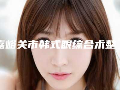 嘉峪关市韩式眼综合术整形医院(嘉峪关韩美尔医学美容门诊部不吹不黑看一看)