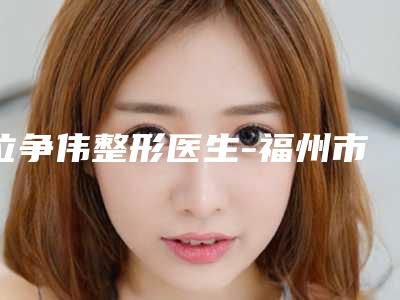 位争伟整形医生-福州市位争伟医生大小眼双眼皮调整重点推荐医美