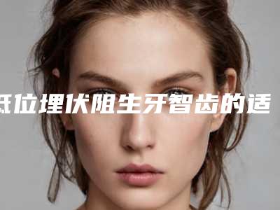 低位埋伏阻生牙智齿的适宜与禁忌人群