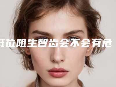 低位阻生智齿会不会有危险呢