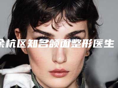余杭区知名颌面整形医生2025排行榜(余杭区知名颌面整形医生2025排行榜有哪些)