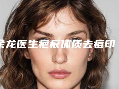 余龙医生疤痕体质去痘印痘坑实力出圈-云南华美美莱医院