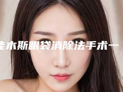 佳木斯眼袋消除法手术一次大概多少钱