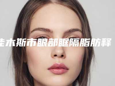 佳木斯市眼部眶隔脂肪释放价目表曝光2025(眼部眶隔脂肪释放手术价格吗)